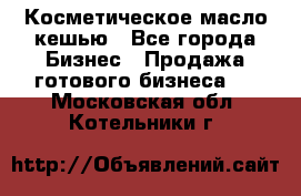 Косметическое масло кешью - Все города Бизнес » Продажа готового бизнеса   . Московская обл.,Котельники г.